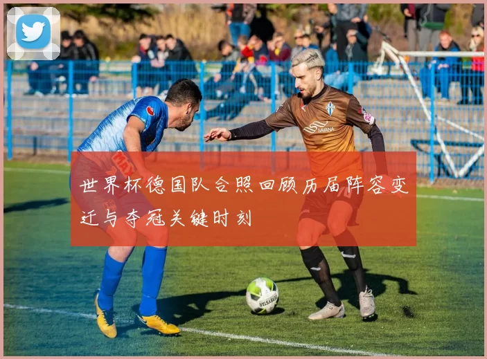 世界杯德国队合照回顾历届阵容变迁与夺冠关键时刻