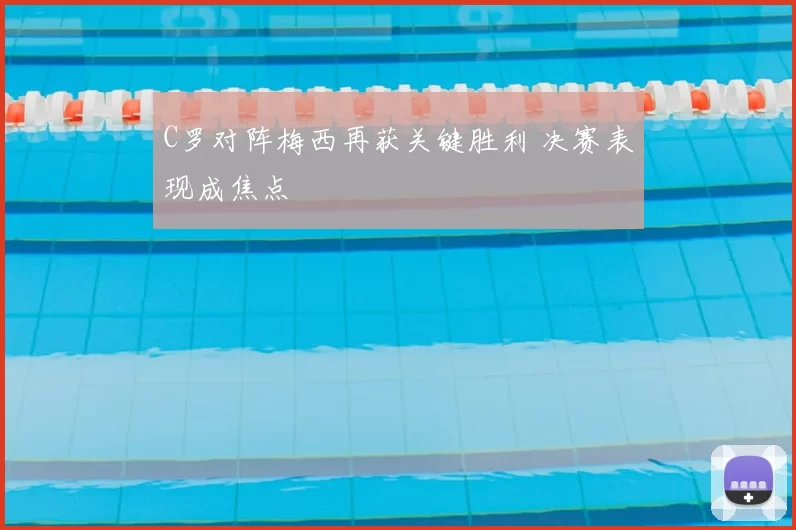 C罗对阵梅西再获关键胜利 决赛表现成焦点