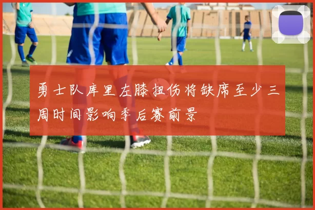 勇士队库里左膝扭伤将缺席至少三周时间影响季后赛前景