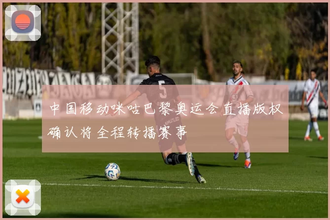 中国移动咪咕巴黎奥运会直播版权确认将全程转播赛事