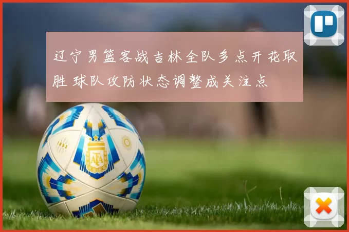 辽宁男篮客战吉林全队多点开花取胜 球队攻防状态调整成关注点