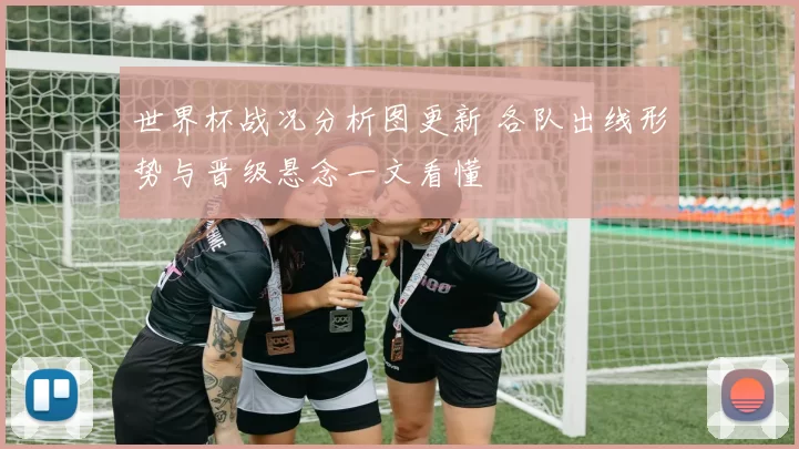 世界杯战况分析图更新 各队出线形势与晋级悬念一文看懂