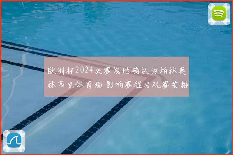 欧洲杯2024决赛场地确认为柏林奥林匹克体育场 影响赛程与观赛安排