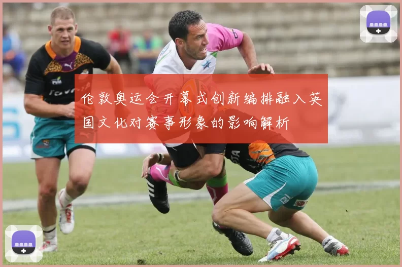 伦敦奥运会开幕式创新编排融入英国文化对赛事形象的影响解析