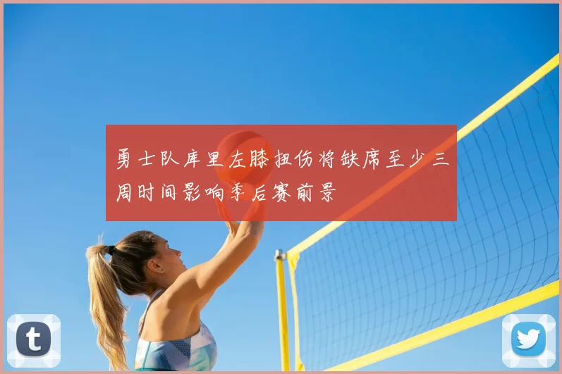 勇士队库里左膝扭伤将缺席至少三周时间影响季后赛前景