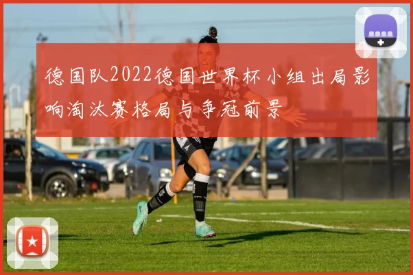 德国队2022德国世界杯小组出局影响淘汰赛格局与争冠前景